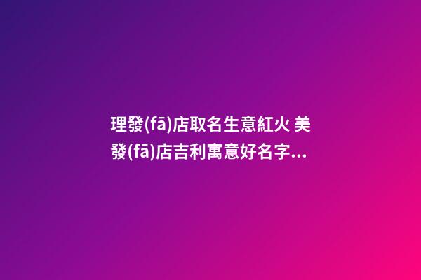 理發(fā)店取名生意紅火 美發(fā)店吉利寓意好名字,起名之家